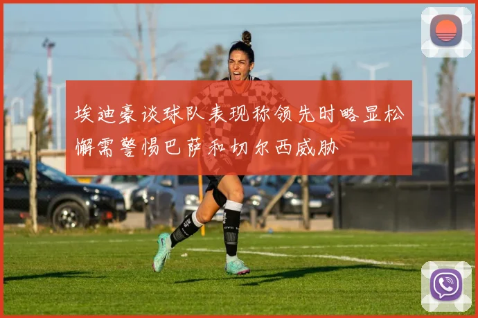 埃迪豪谈球队表现称领先时略显松懈需警惕巴萨和切尔西威胁