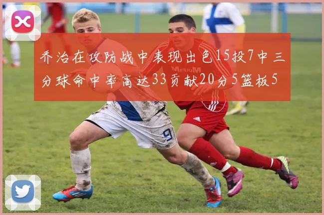 乔治在攻防战中表现出色15投7中三分球命中率高达33贡献20分5篮板5助攻
