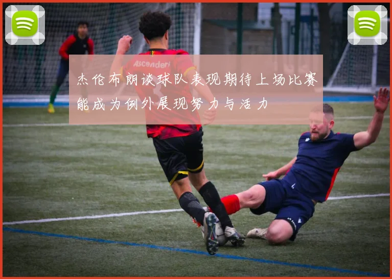杰伦布朗谈球队表现期待上场比赛能成为例外展现努力与活力