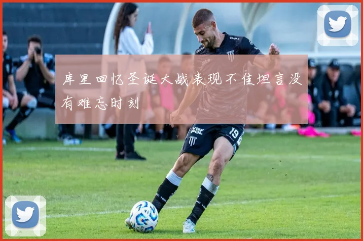 库里回忆圣诞大战表现不佳坦言没有难忘时刻