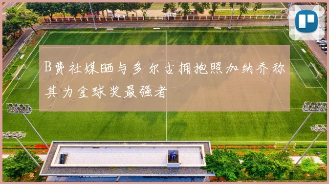 B费社媒晒与多尔古拥抱照加纳乔称其为金球奖最强者