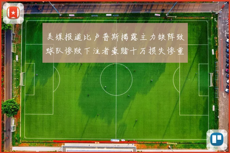 美媒报道比卢普斯揭露主力缺阵致球队惨败下注者豪赌十万损失惨重