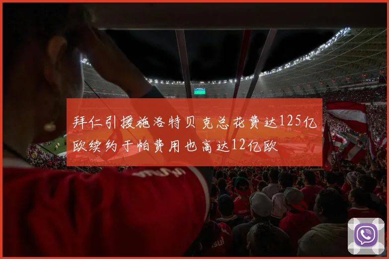 拜仁引援施洛特贝克总花费达125亿欧续约于帕费用也高达12亿欧