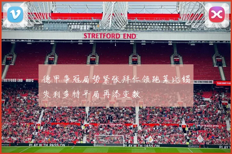 德甲争冠局势紧张拜仁领跑莱比锡失利多特平局再添变数