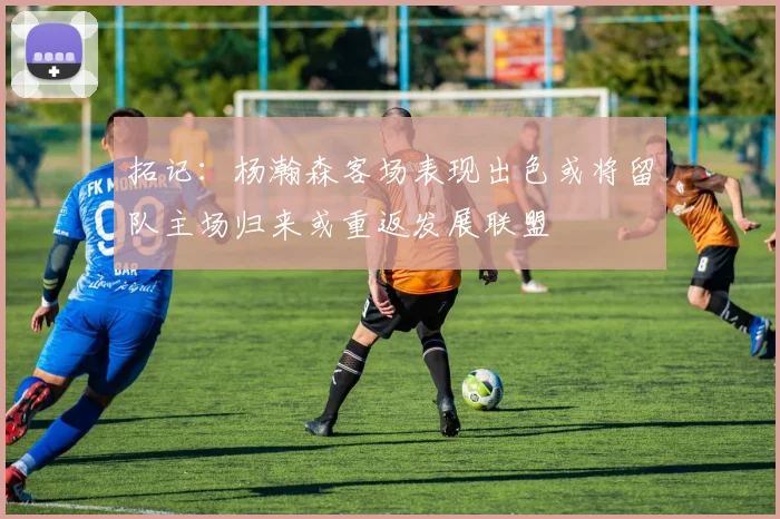 拓记：杨瀚森客场表现出色或将留队主场归来或重返发展联盟