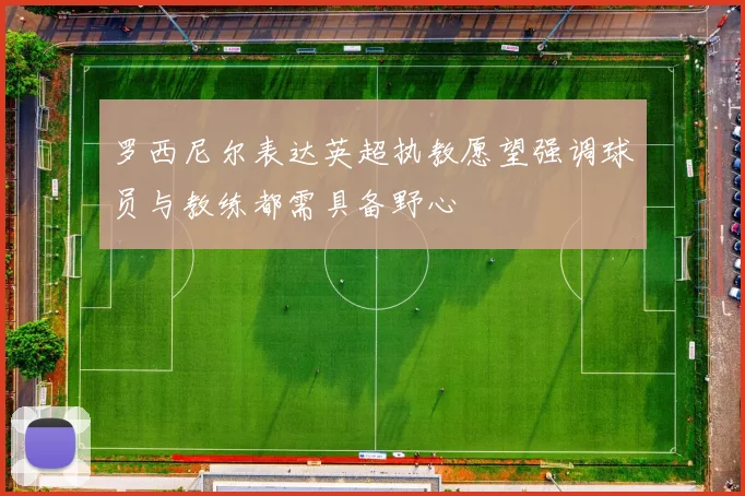 罗西尼尔表达英超执教愿望强调球员与教练都需具备野心