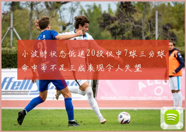 小波特状态低迷20投仅中7球三分球命中率不足三成表现令人失望