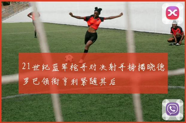 21世纪蓝军枪手对决射手榜揭晓德罗巴领衔亨利紧随其后