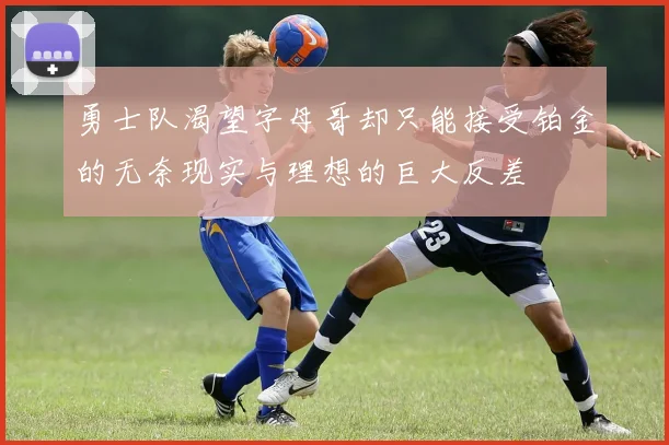 勇士队渴望字母哥却只能接受铂金的无奈现实与理想的巨大反差
