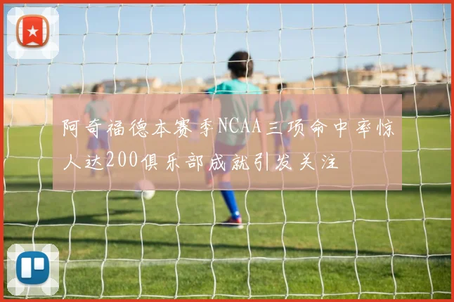 阿奇福德本赛季NCAA三项命中率惊人达200俱乐部成就引发关注