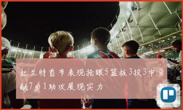 杜兰特首节表现抢眼5篮板3投3中贡献7分1助攻展现实力