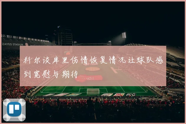 科尔谈库里伤情恢复情况让球队感到宽慰与期待