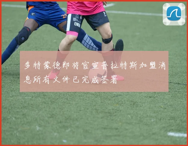 多特蒙德即将官宣普拉特斯加盟消息所有文件已完成签署