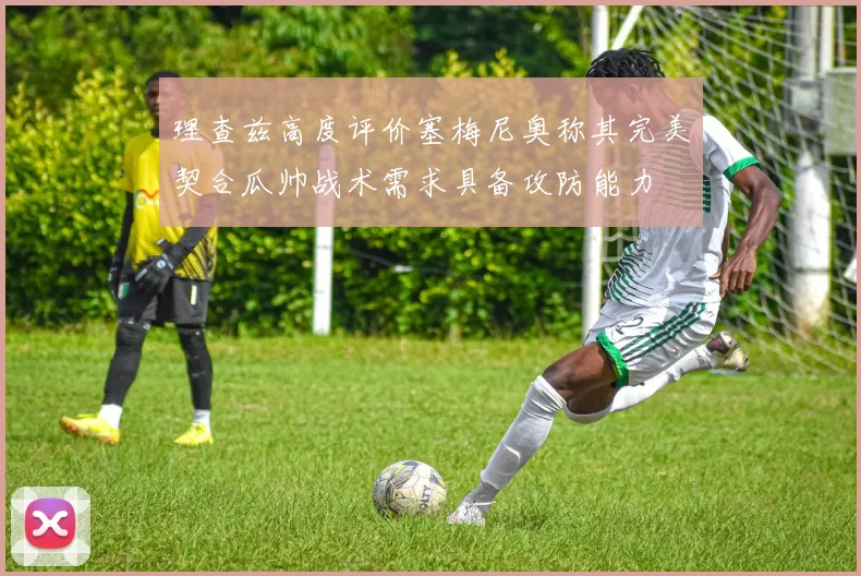 理查兹高度评价塞梅尼奥称其完美契合瓜帅战术需求具备攻防能力