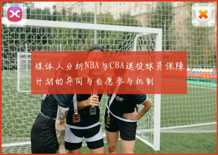 媒体人分析NBA与CBA退役球员保障计划的异同与自愿参与机制