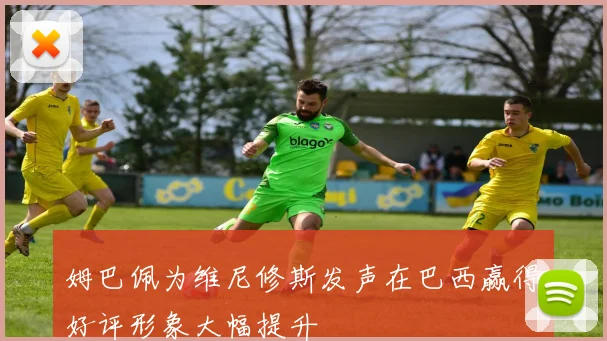 姆巴佩为维尼修斯发声在巴西赢得好评形象大幅提升
