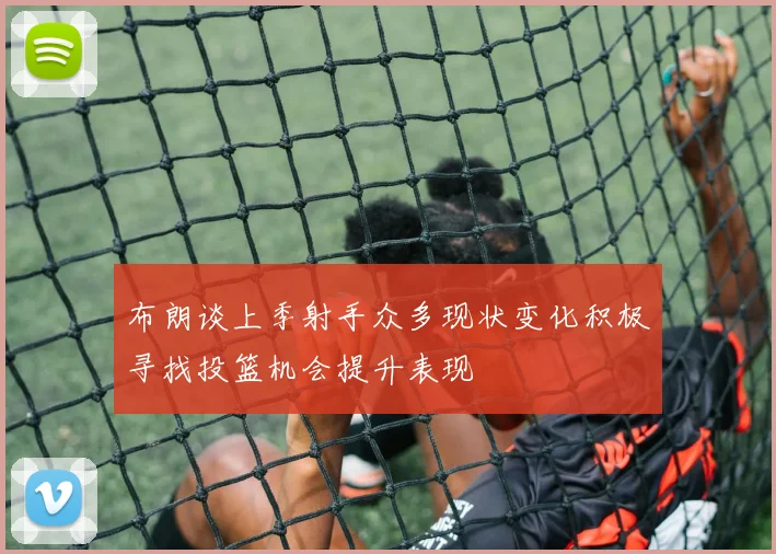 布朗谈上季射手众多现状变化积极寻找投篮机会提升表现