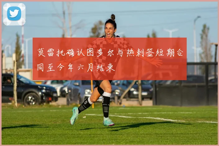 莫雷托确认图多尔与热刺签短期合同至今年六月结束