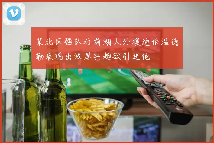 某北区强队对前湖人外援迪伦温德勒表现出浓厚兴趣欲引进他