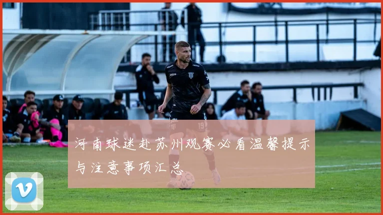河南球迷赴苏州观赛必看温馨提示与注意事项汇总