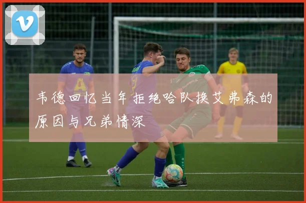韦德回忆当年拒绝哈队换艾弗森的原因与兄弟情深