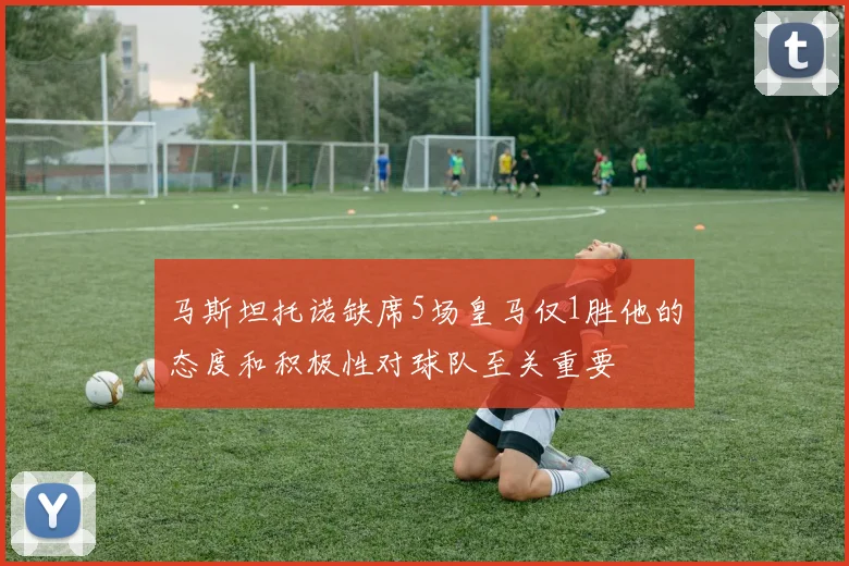 马斯坦托诺缺席5场皇马仅1胜他的态度和积极性对球队至关重要