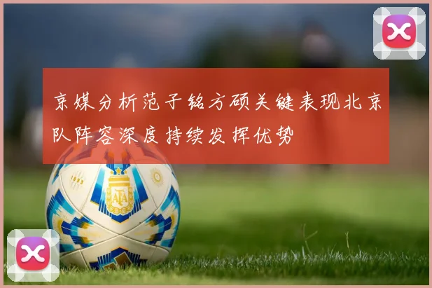 京媒分析范子铭方硕关键表现北京队阵容深度持续发挥优势