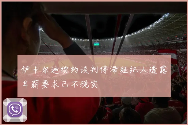 伊卡尔迪续约谈判停滞经纪人透露年薪要求已不现实