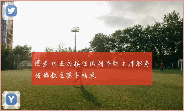 图多尔正式接任热刺临时主帅职务将执教至赛季结束