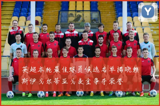 英超本轮最佳球员候选名单揭晓赖斯伊戈尔蒂亚戈麦金争夺荣誉