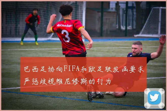 巴西足协向FIFA和欧足联发函要求严惩歧视维尼修斯的行为