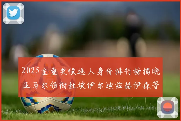 2025金童奖候选人身价排行榜揭晓亚马尔领衔杜埃伊尔迪兹赫伊森等人入围