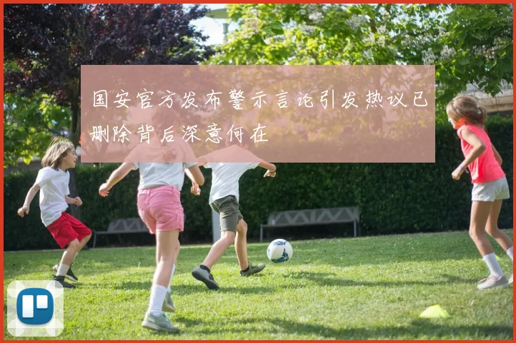 国安官方发布警示言论引发热议已删除背后深意何在
