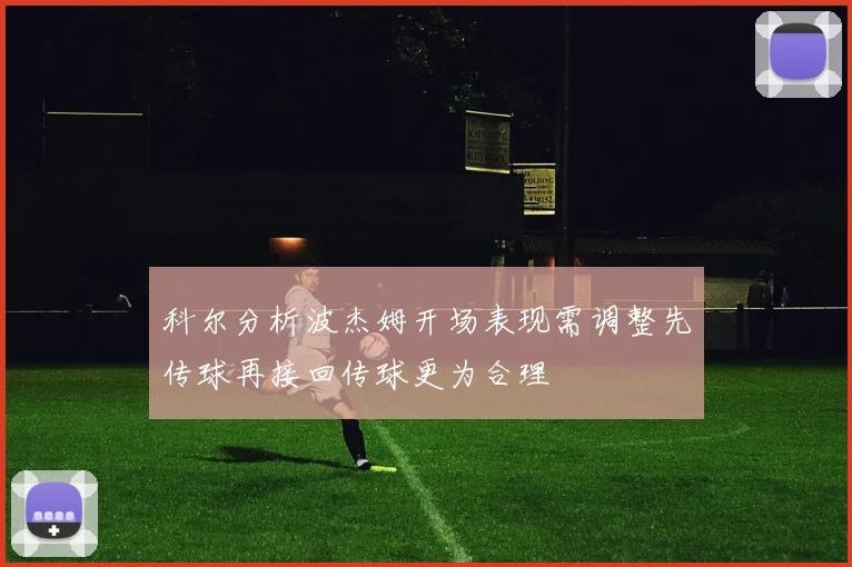 科尔分析波杰姆开场表现需调整先传球再接回传球更为合理