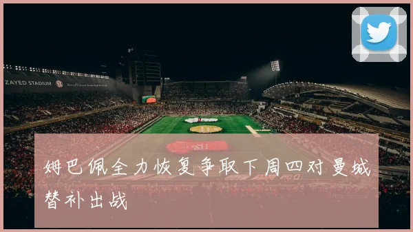 姆巴佩全力恢复争取下周四对曼城替补出战