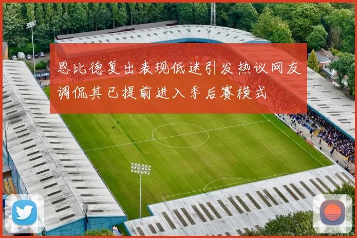 恩比德复出表现低迷引发热议网友调侃其已提前进入季后赛模式