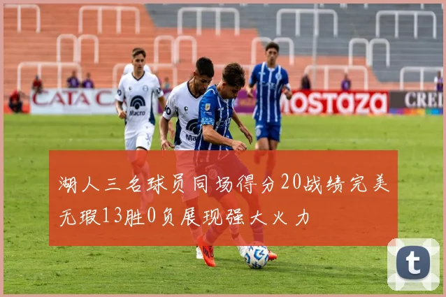 湖人三名球员同场得分20战绩完美无瑕13胜0负展现强大火力