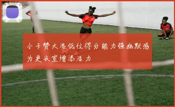 小卡赞大洛低位得分能力强幽默感为更衣室增添活力
