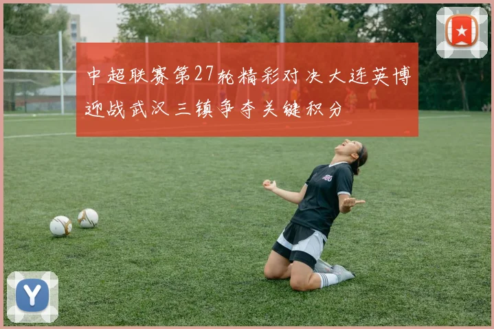 中超联赛第27轮精彩对决大连英博迎战武汉三镇争夺关键积分