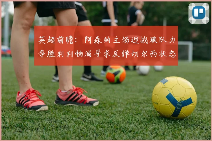 英超前瞻：阿森纳主场迎战狼队力争胜利利物浦寻求反弹切尔西状态堪忧