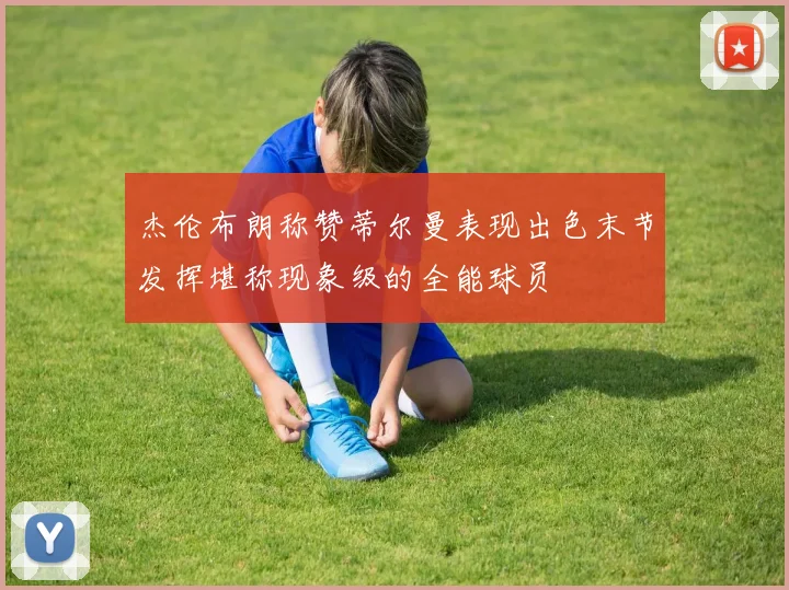 杰伦布朗称赞蒂尔曼表现出色末节发挥堪称现象级的全能球员