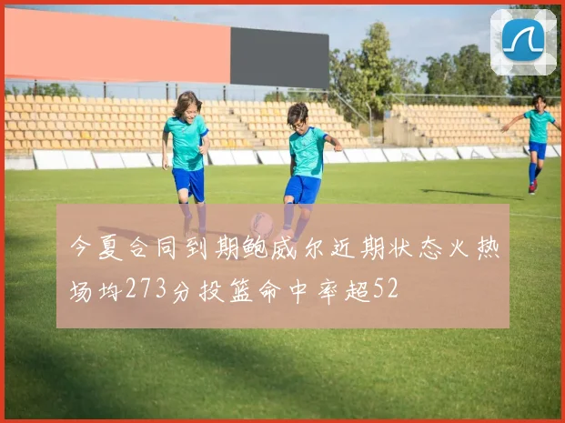 今夏合同到期鲍威尔近期状态火热场均273分投篮命中率超52