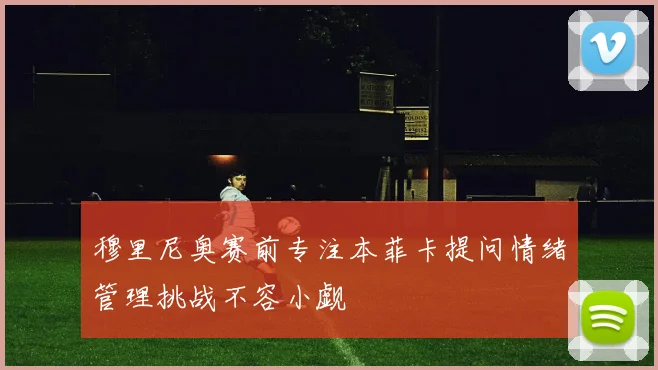 穆里尼奥赛前专注本菲卡提问情绪管理挑战不容小觑
