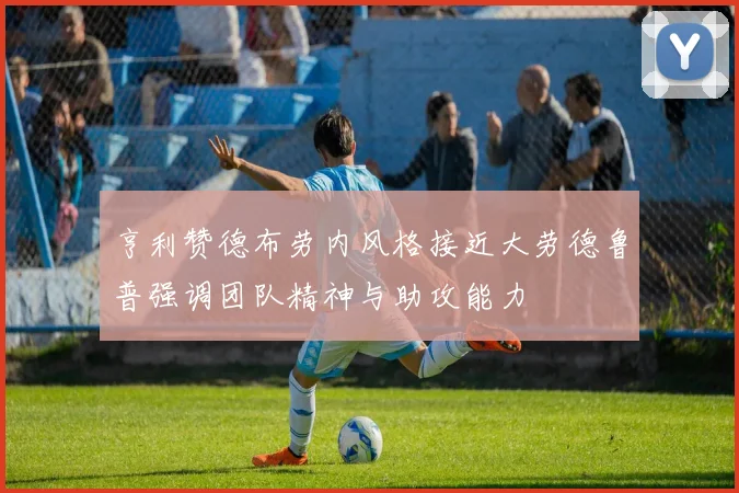 亨利赞德布劳内风格接近大劳德鲁普强调团队精神与助攻能力