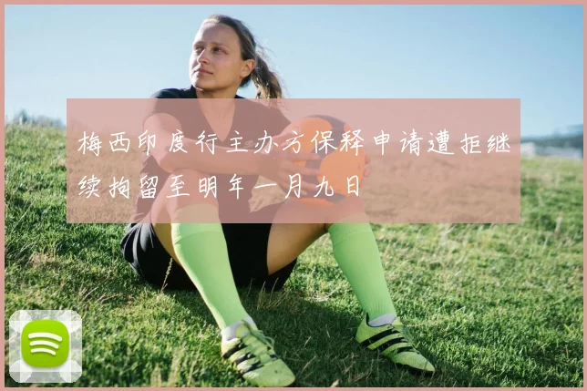 梅西印度行主办方保释申请遭拒继续拘留至明年一月九日