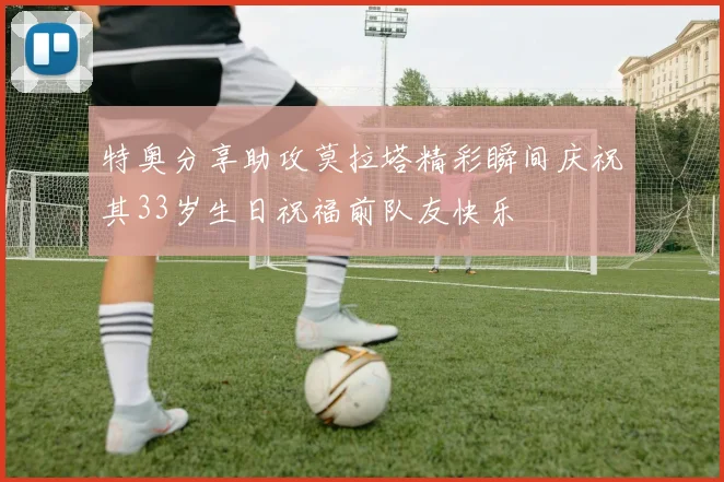 特奥分享助攻莫拉塔精彩瞬间庆祝其33岁生日祝福前队友快乐