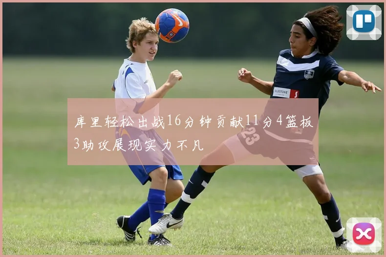 库里轻松出战16分钟贡献11分4篮板3助攻展现实力不凡