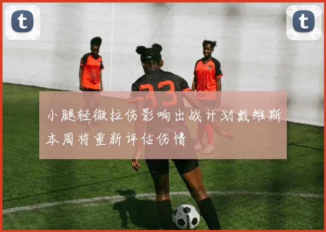 小腿轻微拉伤影响出战计划戴维斯本周将重新评估伤情
