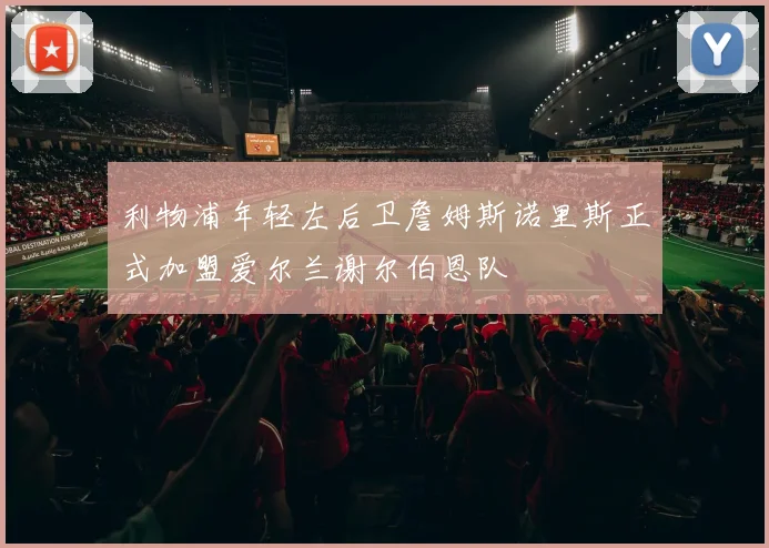 利物浦年轻左后卫詹姆斯诺里斯正式加盟爱尔兰谢尔伯恩队