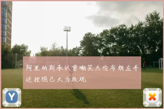 阿里纳斯承认曾嘲笑杰伦布朗左手运控现已大为改观
